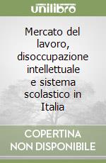 Mercato del lavoro, disoccupazione intellettuale e sistema scolastico in Italia libro