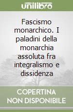 Fascismo monarchico. I paladini della monarchia assoluta fra integralismo e dissidenza libro