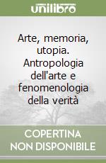 Arte, memoria, utopia. Antropologia dell'arte e fenomenologia della verità