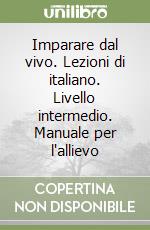 Imparare dal vivo. Lezioni di italiano. Livello intermedio. Manuale per l'allievo