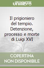 Il prigioniero del tempio. Detenzione, processo e morte di Luigi XVI