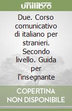 Due. Corso comunicativo di italiano per stranieri. Secondo livello. Guida per l'insegnante libro