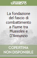 La fondazione del fascio di combattimento a Fiume tra Mussolini e D'Annunzio libro