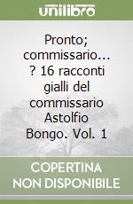 Pronto; commissario... ? 16 racconti gialli del commissario Astolfio Bongo. Vol. 1