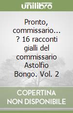 Pronto, commissario... ? 16 racconti gialli del commissario Astolfio Bongo. Vol. 2