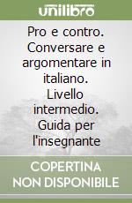 Pro e contro. Conversare e argomentare in italiano. Livello intermedio. Guida per l'insegnante libro