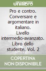 Pro e contro. Conversare e argomentare in italiano. Livello intermedio-avanzato. Libro dello studente. Vol. 2 libro