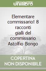 Elementare commissario! 8 racconti gialli del commissario Astolfio Bongo