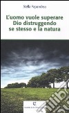 L'uomo vuole superare Dio distruggendo se stesso e la natura libro di Papandrea Stella