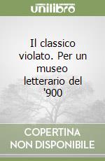 Il classico violato. Per un museo letterario del '900 libro