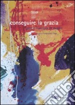 Conseguire la grazia. Opere di Francesca De Angelis. Catalogo della mostra. Ediz. illustrata libro