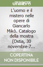 L'uomo e il mistero nelle opere di Giancarlo Mikò. Catalogo della mostra (Ostia, 30 novembre-7 dicembre 2007). Ediz. illustrata