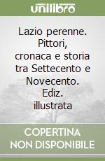 Lazio perenne. Pittori, cronaca e storia tra Settecento e Novecento. Ediz. illustrata libro