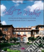 Villa Tre Madonne. L'Ambasciata del Belgio presso la Santa Sede e l'eredità spirituale di Giulio III, papa toscano. Ediz. italiana, francese e fiamminga libro