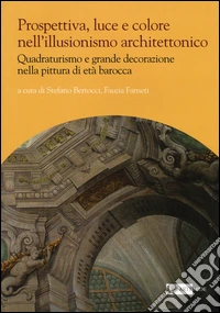 Prospettiva, luce e colore nell'illusionismo architettonico. Quadraturismo e grande decorazione nella pittura di età barocca. Ediz. illustrata
