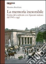 La memoria inesorabile. Forme del confronto con il passato tedesco dal 1945 a oggi