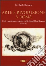 Arte e rivoluzione a Roma. Città e patrimonio artistico nella repubblica romana (1798-99) libro