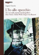 L'Io allo specchio. Tre voci nello «spazio autobiografico». Max Frisch, Christa Wolf, Gregor von Rezzori libro