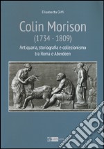 Colin Morison (1734-1809). Antiquaria, storiografia e collezionismo tra Roma e Aberdeen. Ediz. illustrata