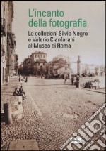 L'incanto della fotografia. Le collezioni Silvio Negro e Valerio Cianfarani al Museo di Roma. Ediz. illustrata libro