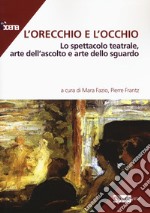 L'orecchio e l'occhio. Lo spettacolo teatrale, arte dell'ascolto e arte dello sguardo libro