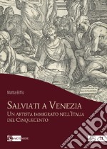 Salviati a Venezia. Un artista immigrato nell'Italia del Cinquecento libro