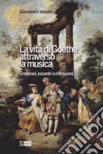 La vita di Goethe attraverso la musica. Emozioni, incontri e riflessioni libro