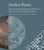 Andrea Pozzo. Teoria e prassi nel progetto architettonico della chiesa di Sant'Ignazio a Roma. Ediz. a colori