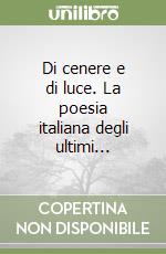 Di cenere e di luce. La poesia italiana degli ultimi...