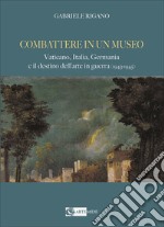 Combattere in un museo. Vaticano, Italia, Germania e il destino dell'arte in guerra (1943-1945). Ediz. illustrata libro