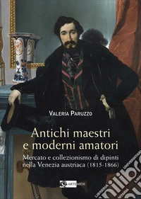 Antichi maestri e moderni amatori. Mercato e collezionismo di dipinti nella Venezia austriaca (1815-1866). Ediz. a colori libro