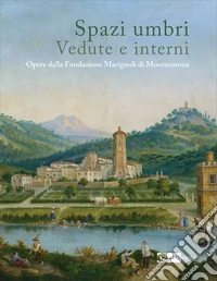 Spazi umbri. Vedute e interni. Opere dalla Fondazione Marignoli di Montecorona libro