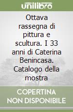 Ottava rassegna di pittura e scultura. I 33 anni di Caterina Benincasa. Catalogo della mostra libro