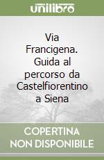 Via Francigena. Guida al percorso da Castelfiorentino a Siena libro