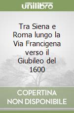 Tra Siena e Roma lungo la Via Francigena verso il Giubileo del 1600 libro