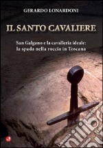 Il santo cavaliere. San Galgano e la cavalleria ideale. La spada nella roccia in Toscana libro