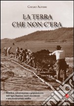 La terra che non c'era. Bonifica, colonizzazione e popolamento dell'Agro Pontino. Nuovi documenti e una ricostruzione inedita libro