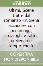 Ultimi. Scene tratte dal romanzo «A Siena accadde» con personaggi, dialoghi e fatti di Siena del tempo che fu