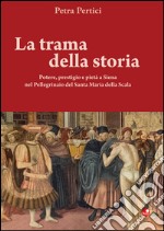 La trama della storie. Potere, prestigio e pietà a Siena nel Pellegrinaio del Santa Maria della Scala. Ediz. illustrata libro