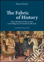 The fabric of history. Power, prestige and piety in Siena in the Pellegrinaio of Santa Maria della Scala libro