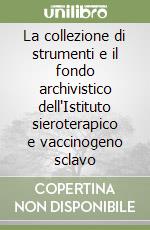 La collezione di strumenti e il fondo archivistico dell'Istituto sieroterapico e vaccinogeno sclavo libro