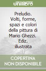Preludio. Volti, forme, spazi e colori della pittura di Mario Ghezzi. Ediz. illustrata libro