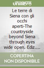 Le terre di Siena con gli occhi aperti-The countryside beyond Siena through eyes wide open. Ediz. bilingue libro