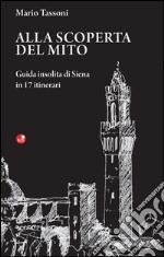 Alla scoperta del mito. Guida insolita di Siena in 17 itinerari libro