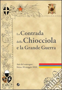 La contrada della Chiocciola e la grande guerra. Atti del Convegno (20 maggio 2016) libro