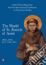 The world of st. Francis of Assisi. Select proceedings from the first international conference of franciscan studies. Atti del Convegno (Siena, 16-20 luglio 2015) libro