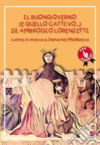 Il buongoverno (e quello cattivo) di Ambrogio Lorenzetti. Come si viveva a Siena nel Medioevo libro