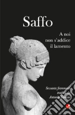 Saffo. A noi non s'addice il lamento. Testo greco a fronte libro