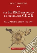 Col ferro nel pugno e con l'ira nel cuor. Gli anarchici a Siena 1872-1900