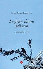 La gioia chiara dell'aria. Poesie 2000-2019 libro